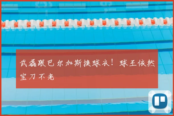 武磊跟巴尔加斯换球衣！球王依然宝刀不老