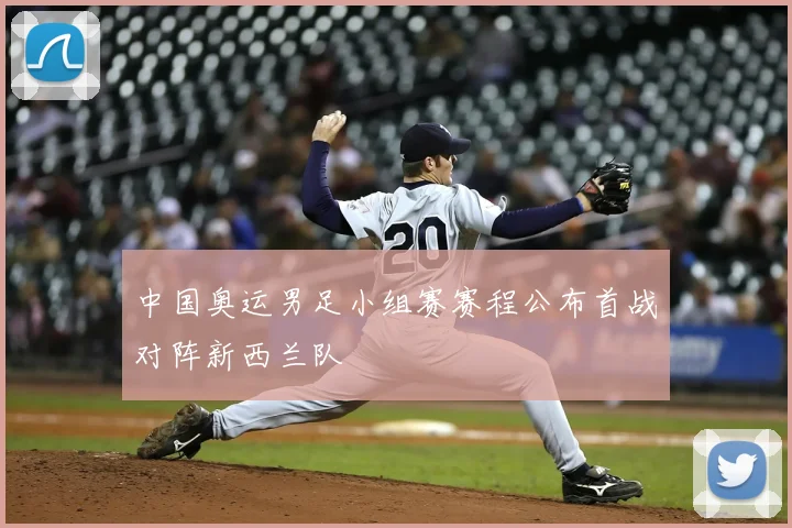 中国奥运男足小组赛赛程公布首战对阵新西兰队