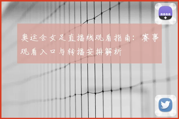 奥运会女足直播线观看指南：赛事观看入口与转播安排解析