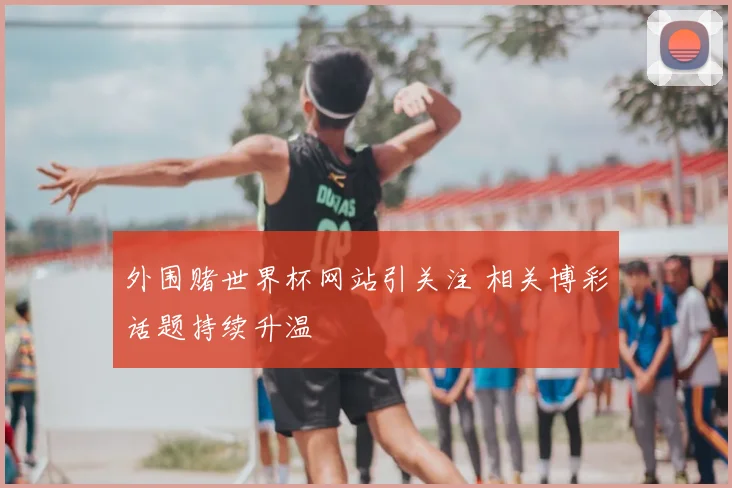 外围赌世界杯网站引关注 相关博彩话题持续升温