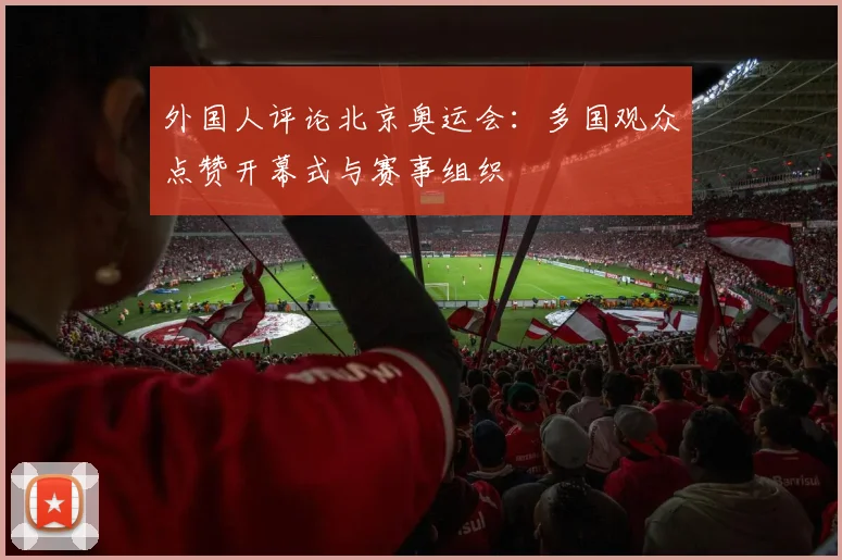 外国人评论北京奥运会：多国观众点赞开幕式与赛事组织