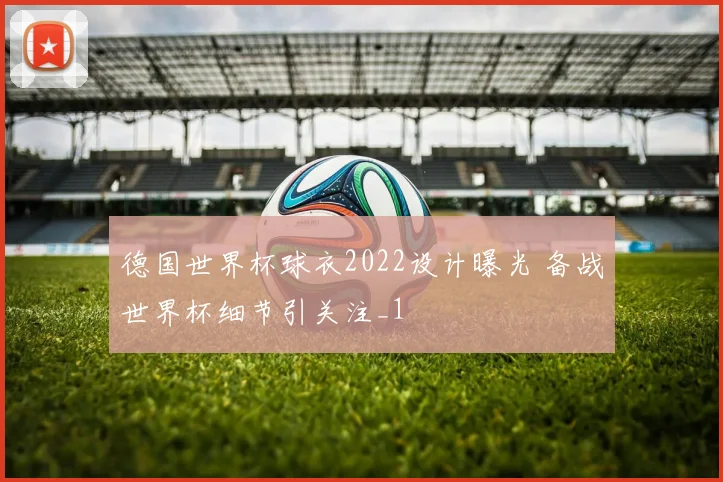 德国世界杯球衣2022设计曝光 备战世界杯细节引关注_1