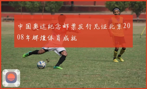 中国奥运纪念邮票发行见证北京2008年辉煌体育成就
