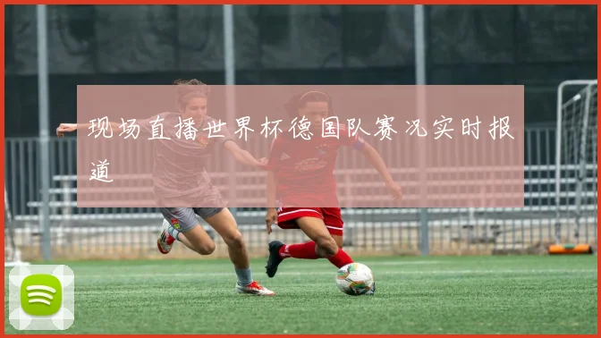 现场直播世界杯德国队赛况实时报道