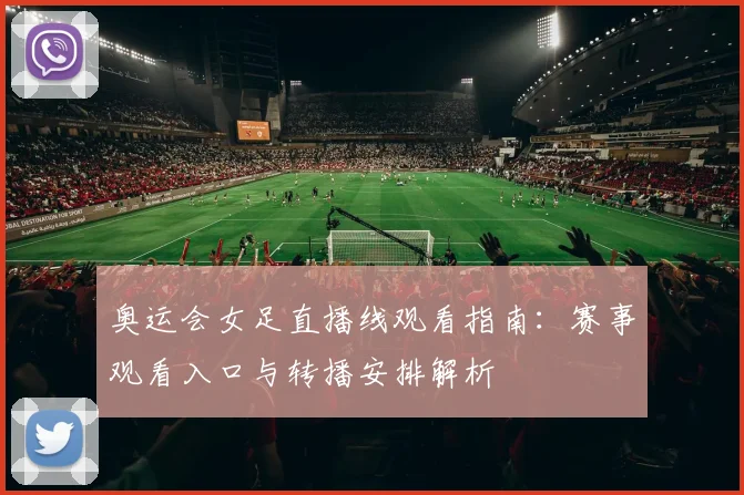 奥运会女足直播线观看指南：赛事观看入口与转播安排解析