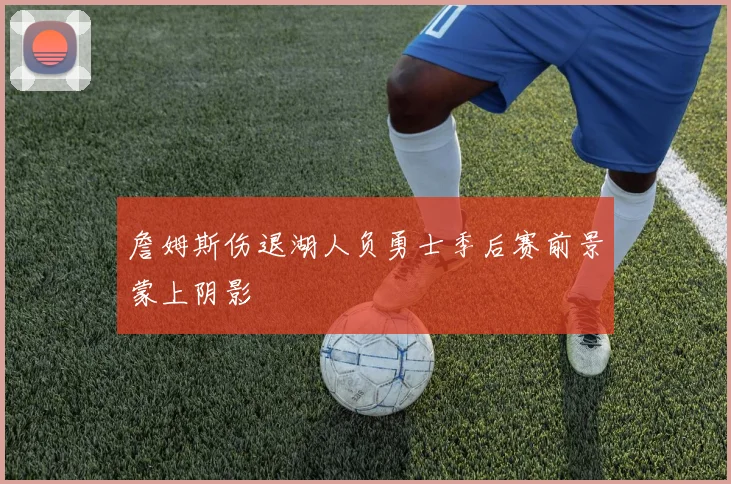 詹姆斯伤退湖人负勇士季后赛前景蒙上阴影