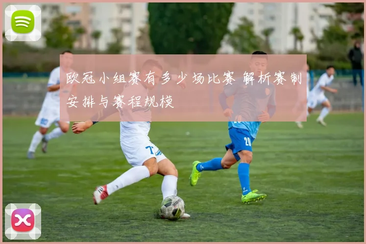 欧冠小组赛有多少场比赛 解析赛制安排与赛程规模