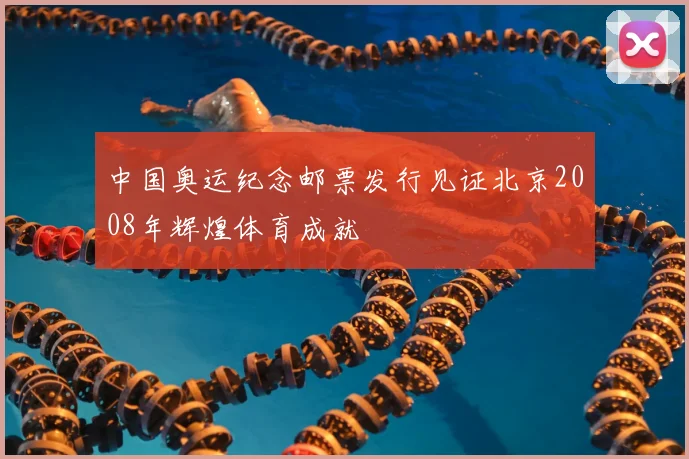 中国奥运纪念邮票发行见证北京2008年辉煌体育成就