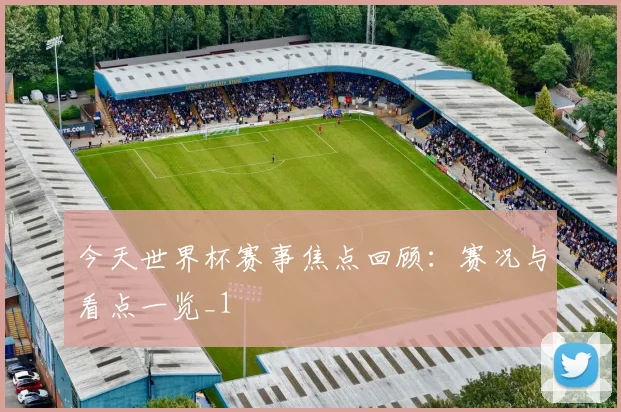 今天世界杯赛事焦点回顾:赛况与看点一览_1