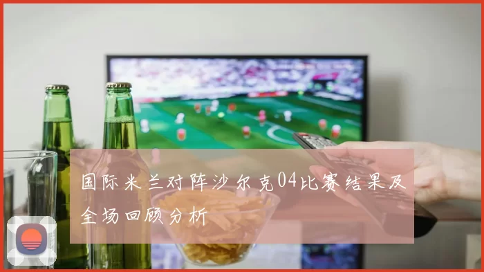 国际米兰对阵沙尔克04比赛结果及全场回顾分析