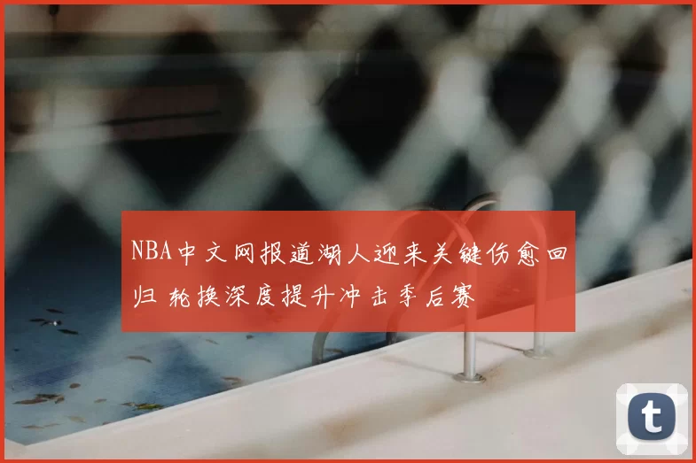 NBA中文网报道湖人迎来关键伤愈回归 轮换深度提升冲击季后赛