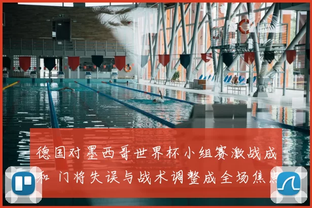 德国对墨西哥世界杯小组赛激战成和 门将失误与战术调整成全场焦点