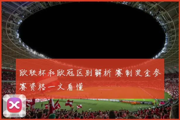 欧联杯和欧冠区别解析 赛制奖金参赛资格一文看懂