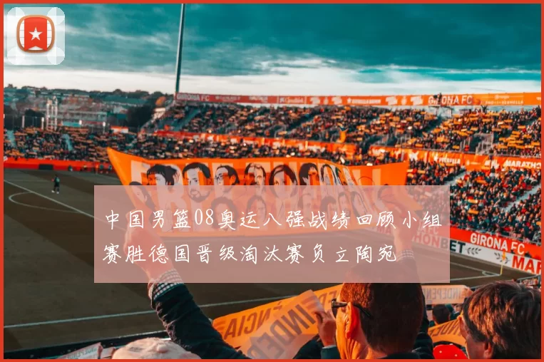 中国男篮08奥运八强战绩回顾小组赛胜德国晋级淘汰赛负立陶宛