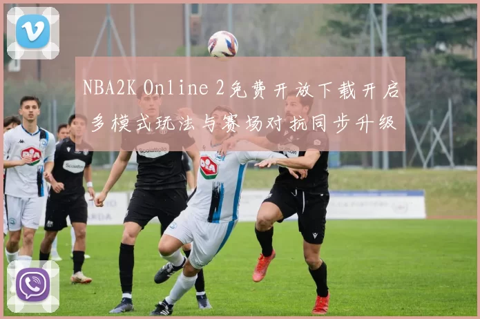 NBA2K Online 2免费开放下载开启 多模式玩法与赛场对抗同步升级