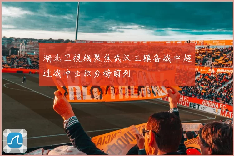 湖北卫视线聚焦武汉三镇备战中超连战冲击积分榜前列