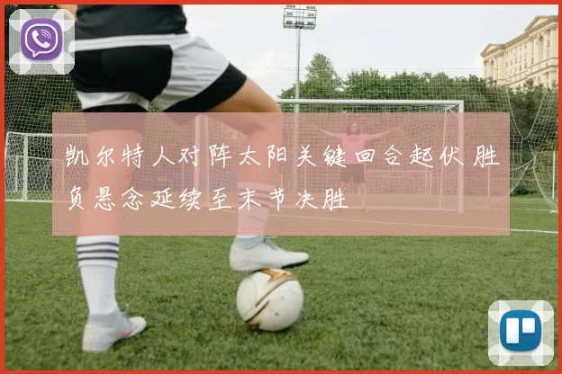 凯尔特人对阵太阳关键回合起伏 胜负悬念延续至末节决胜