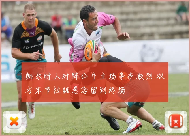 凯尔特人对阵公牛主场争夺激烈 双方末节拉锯悬念留到终场