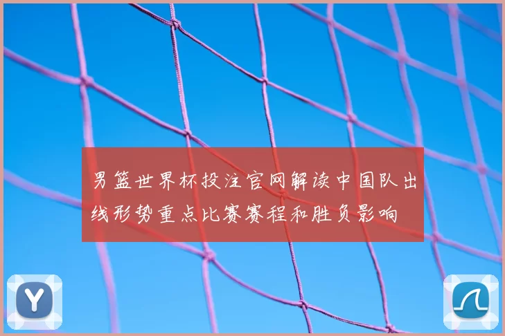 男篮世界杯投注官网解读中国队出线形势重点比赛赛程和胜负影响