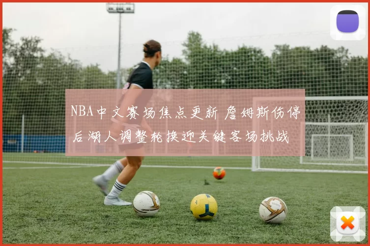 NBA中文赛场焦点更新 詹姆斯伤停后湖人调整轮换迎关键客场挑战