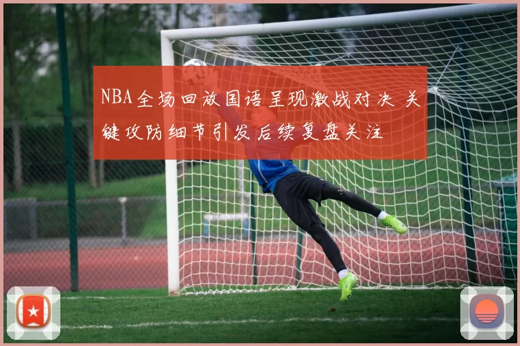 NBA全场回放国语呈现激战对决 关键攻防细节引发后续复盘关注