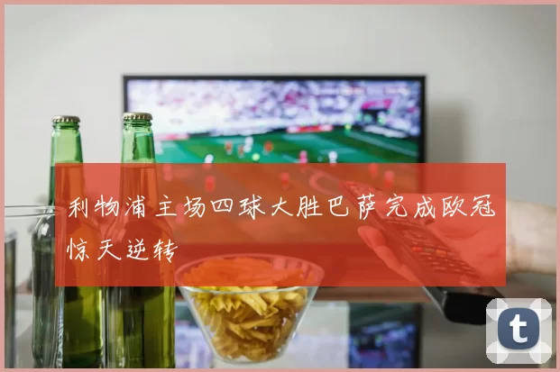 利物浦主场四球大胜巴萨完成欧冠惊天逆转