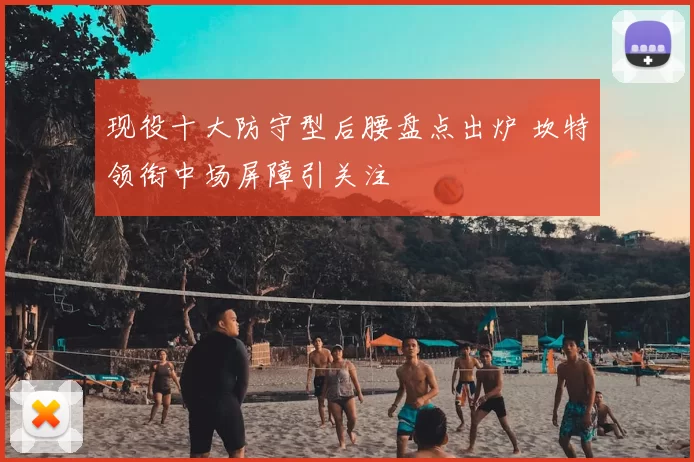 现役十大防守型后腰盘点出炉 坎特领衔中场屏障引关注