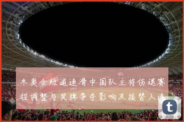 冬奥会短道速滑中国队主将伤退赛程调整与奖牌争夺影响及接替人选与备战