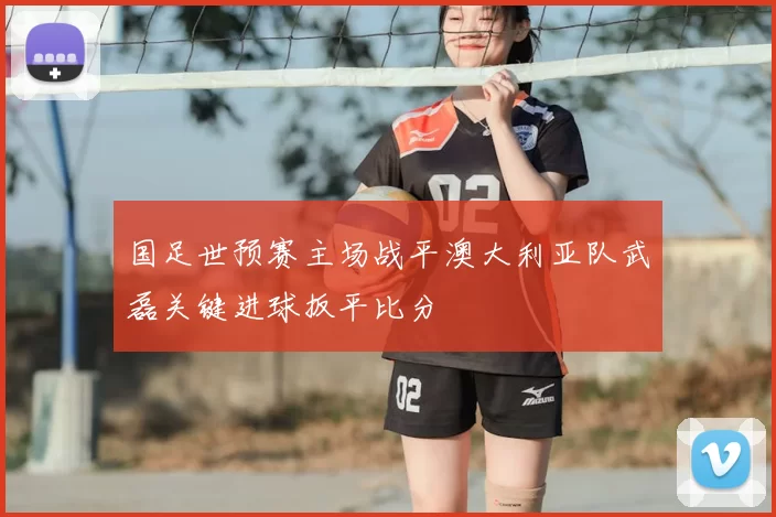 国足世预赛主场战平澳大利亚队武磊关键进球扳平比分