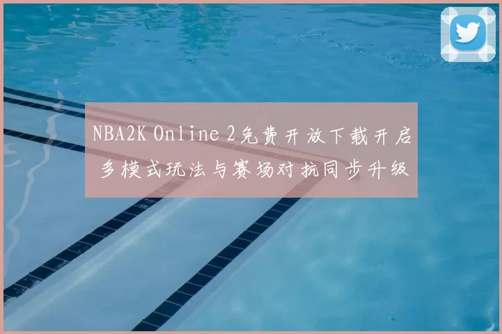 NBA2K Online 2免费开放下载开启 多模式玩法与赛场对抗同步升级