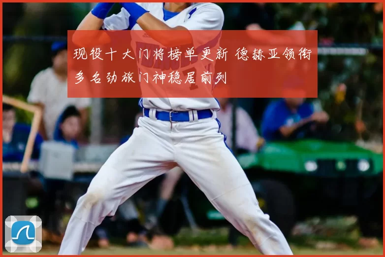 现役十大门将榜单更新 德赫亚领衔多名劲旅门神稳居前列