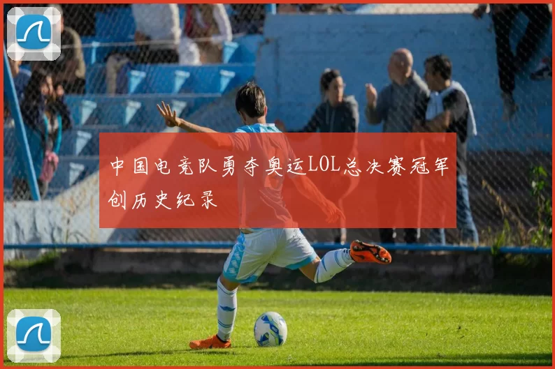 中国电竞队勇夺奥运LOL总决赛冠军创历史纪录