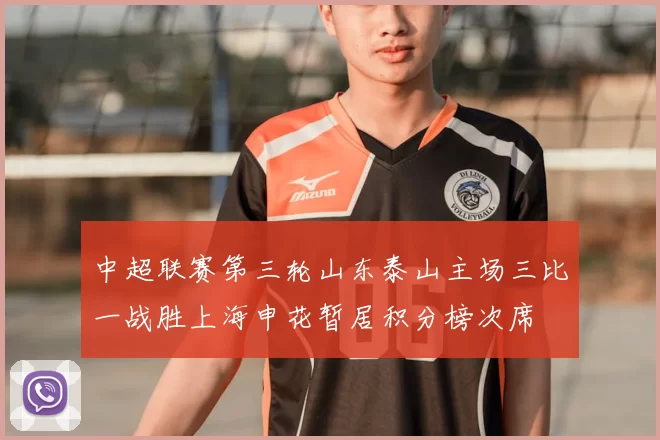 中超联赛第三轮山东泰山主场三比一战胜上海申花暂居积分榜次席