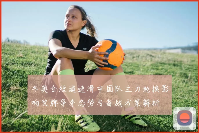 冬奥会短道速滑中国队主力轮换影响奖牌争夺态势与备战方案解析