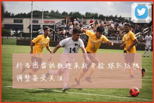 科洛图雷执教迎来新考验 球队防线调整备受关注