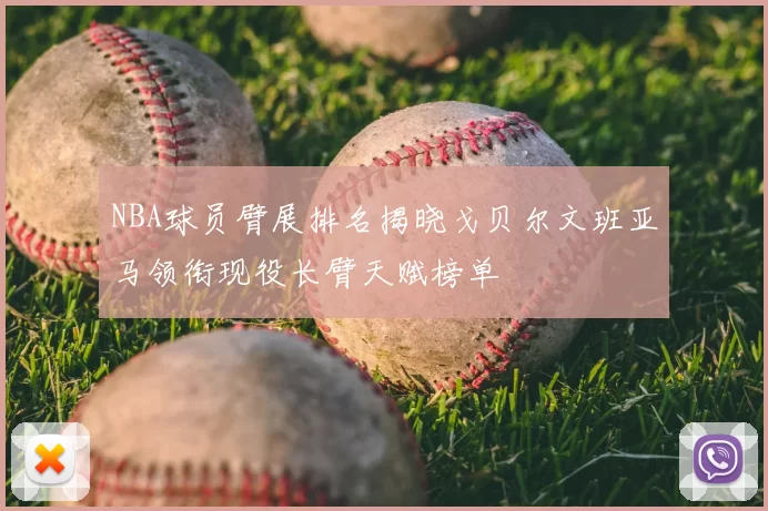 NBA球员臂展排名揭晓戈贝尔文班亚马领衔现役长臂天赋榜单