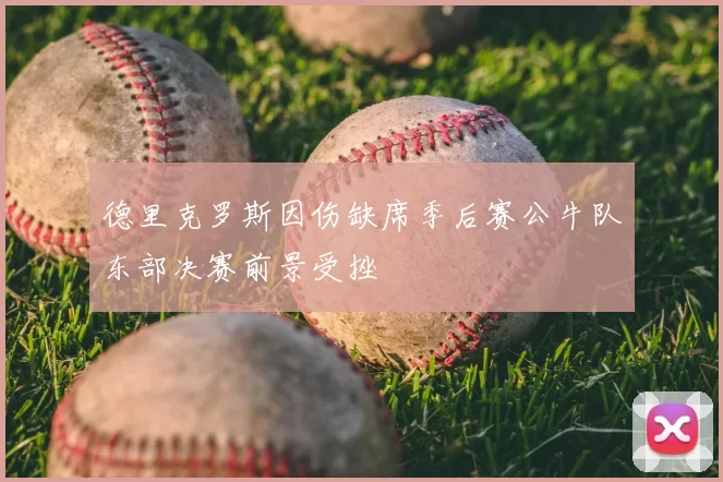 德里克罗斯因伤缺席季后赛公牛队东部决赛前景受挫