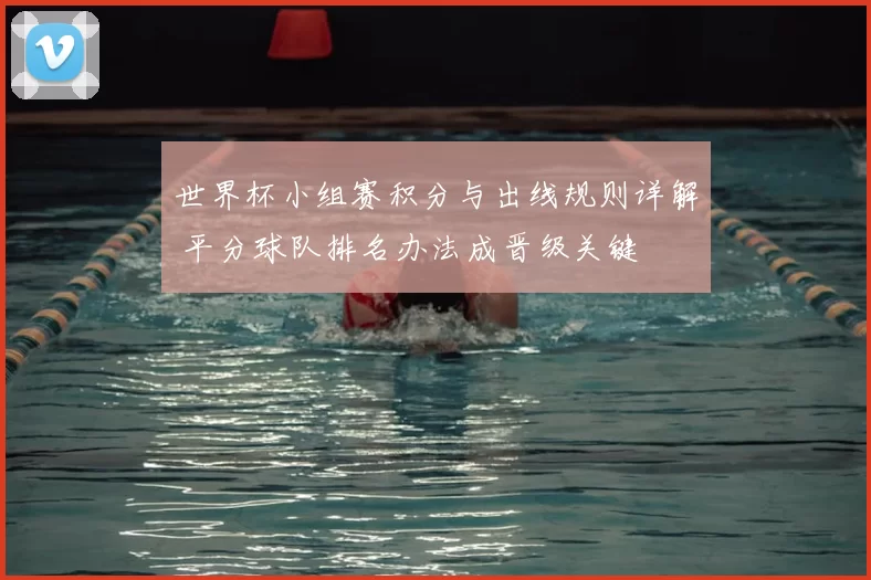 世界杯小组赛积分与出线规则详解 平分球队排名办法成晋级关键
