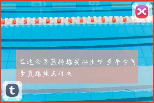 亚运会男篮转播安排出炉 多平台同步直播焦点对决