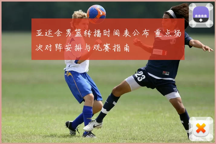 亚运会男篮转播时间表公布 重点场次对阵安排与观赛指南