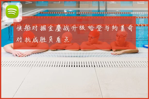 快船对掘金鏖战升级 哈登与约基奇对抗成胜负看点