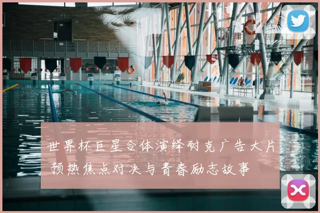 世界杯巨星合体演绎耐克广告大片 预热焦点对决与青春励志故事