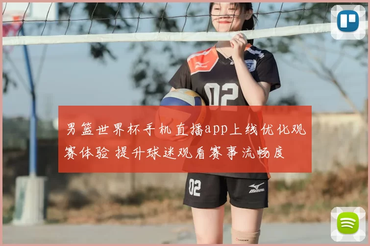 男篮世界杯手机直播app上线优化观赛体验 提升球迷观看赛事流畅度