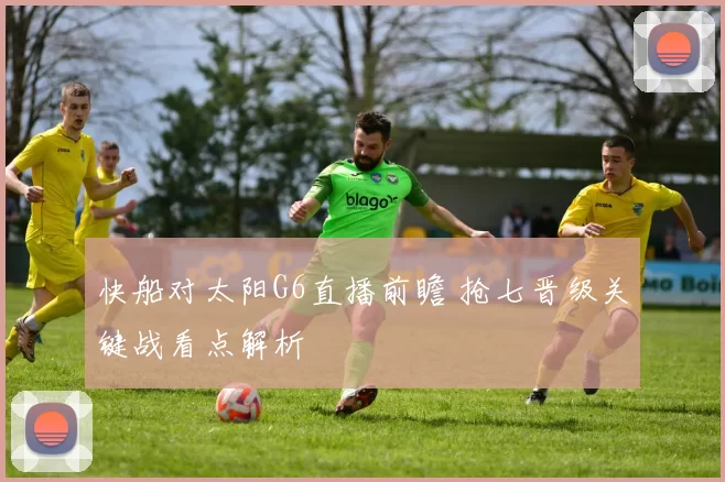 快船对太阳G6直播前瞻 抢七晋级关键战看点解析