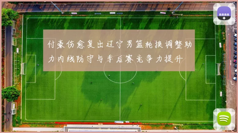 付豪伤愈复出辽宁男篮轮换调整助力内线防守与季后赛竞争力提升