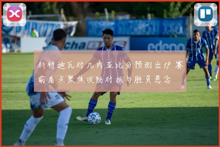科特迪瓦对几内亚比分预测出炉 赛前看点聚焦攻防对抗与胜负悬念