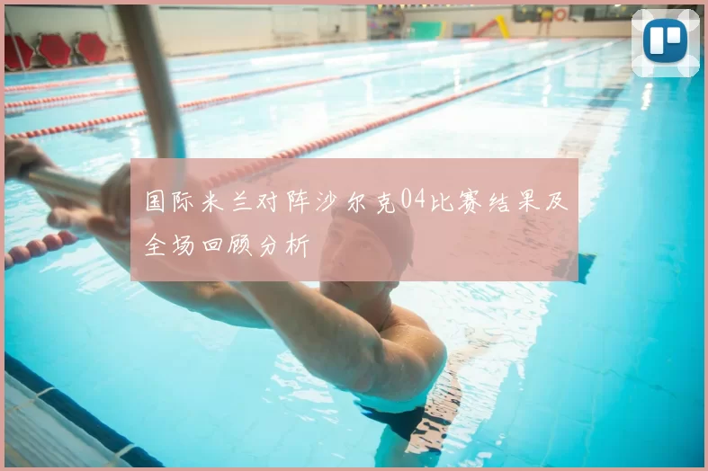 国际米兰对阵沙尔克04比赛结果及全场回顾分析