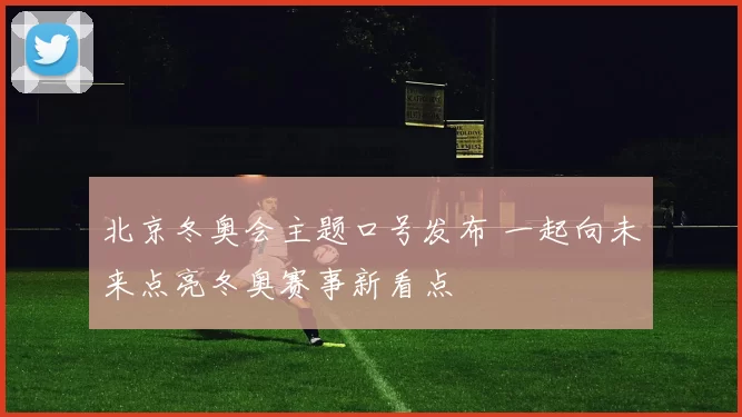 北京冬奥会主题口号发布 一起向未来点亮冬奥赛事新看点