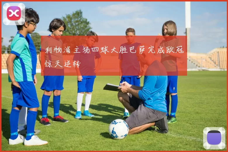利物浦主场四球大胜巴萨完成欧冠惊天逆转