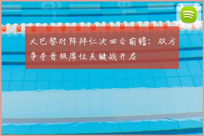 大巴黎对阵拜仁次回合前瞻：双方争夺晋级席位关键战开启
